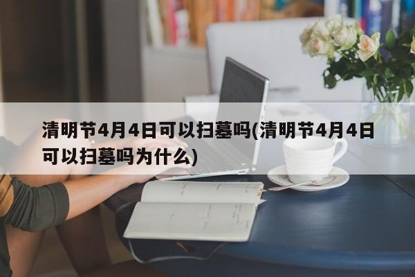清明节4月4日可以扫墓吗(清明节4月4日可以扫墓吗为什么)