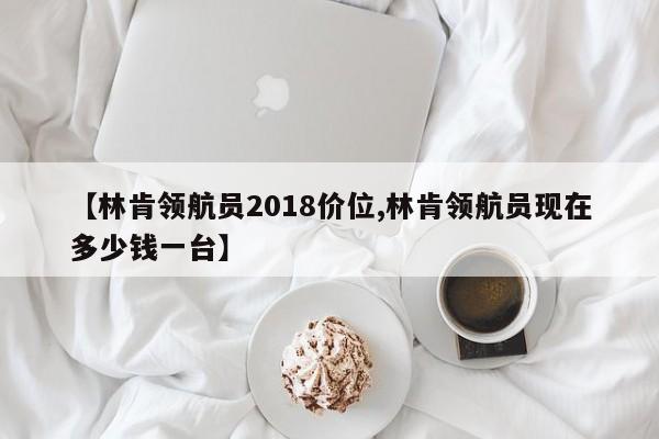 【林肯领航员2018价位,林肯领航员现在多少钱一台】