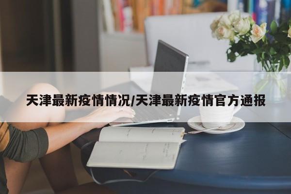 天津最新疫情情况/天津最新疫情官方通报