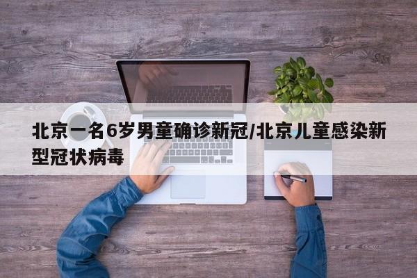 北京一名6岁男童确诊新冠/北京儿童感染新型冠状病毒