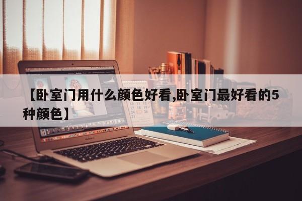 【卧室门用什么颜色好看,卧室门最好看的5种颜色】