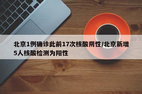 北京1例确诊此前17次核酸阴性/北京新增5人核酸检测为阳性