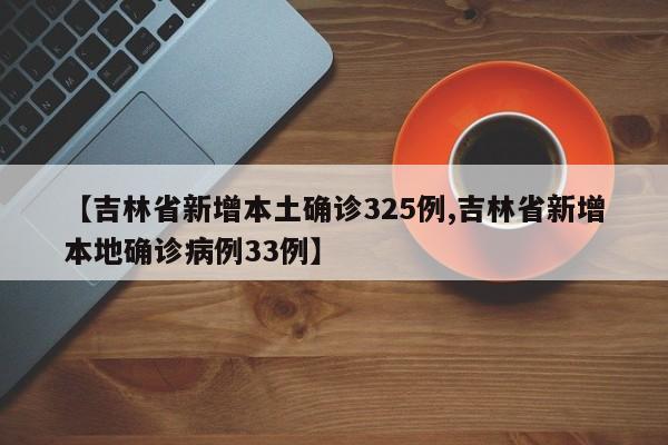 【吉林省新增本土确诊325例,吉林省新增本地确诊病例33例】