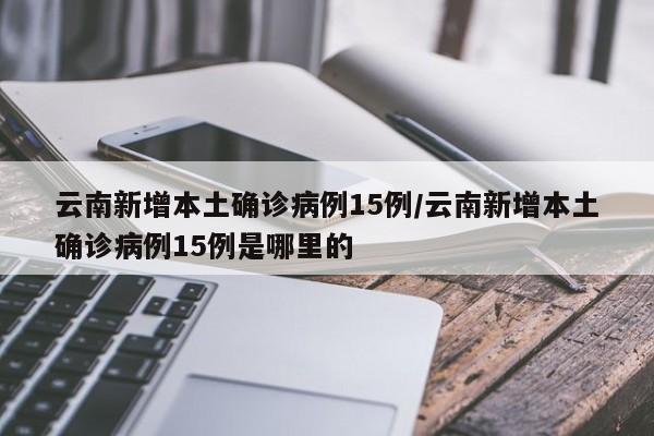 云南新增本土确诊病例15例/云南新增本土确诊病例15例是哪里的