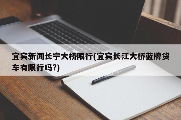 宜宾新闻长宁大桥限行(宜宾长江大桥蓝牌货车有限行吗?)