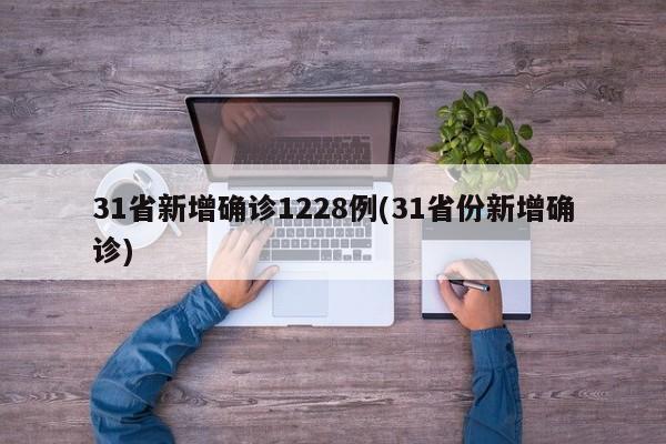 31省新增确诊1228例(31省份新增确诊)