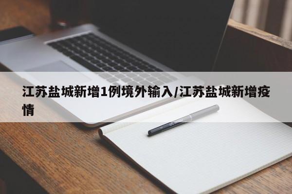 江苏盐城新增1例境外输入/江苏盐城新增疫情