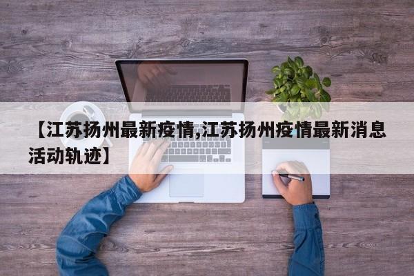 【江苏扬州最新疫情,江苏扬州疫情最新消息活动轨迹】