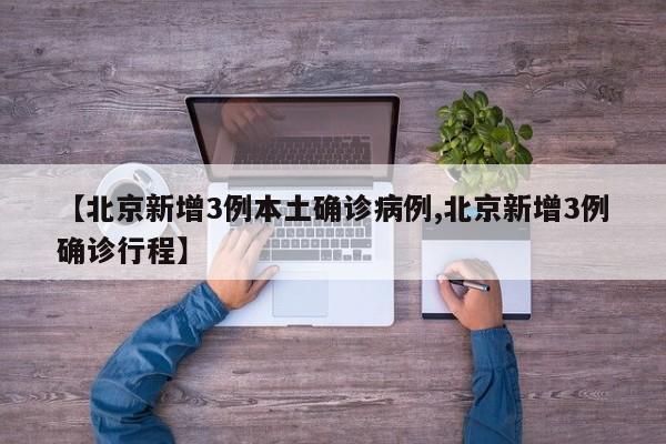【北京新增3例本土确诊病例,北京新增3例确诊行程】