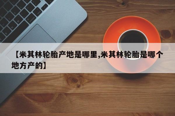 【米其林轮胎产地是哪里,米其林轮胎是哪个地方产的】