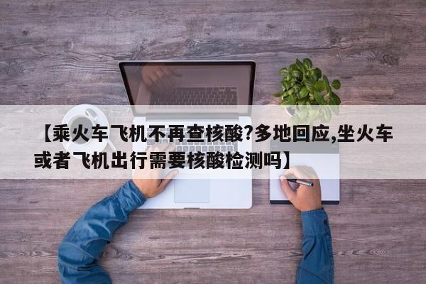 【乘火车飞机不再查核酸?多地回应,坐火车或者飞机出行需要核酸检测吗】