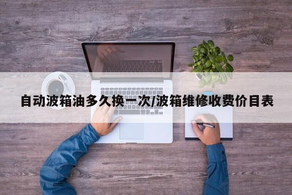 自动波箱油多久换一次/波箱维修收费价目表