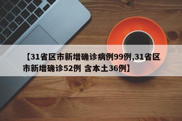 【31省区市新增确诊病例99例,31省区市新增确诊52例 含本土36例】