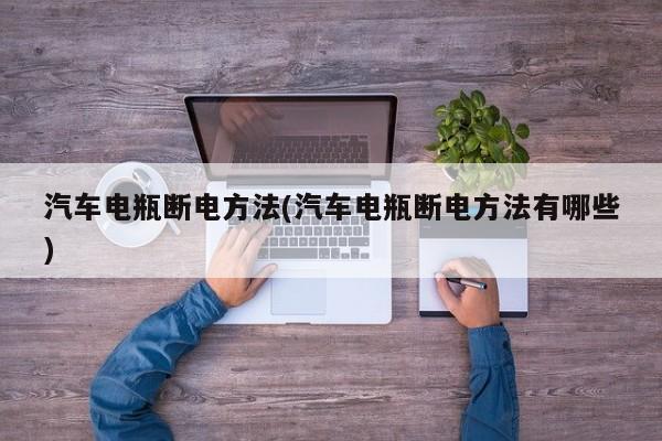 汽车电瓶断电方法(汽车电瓶断电方法有哪些)