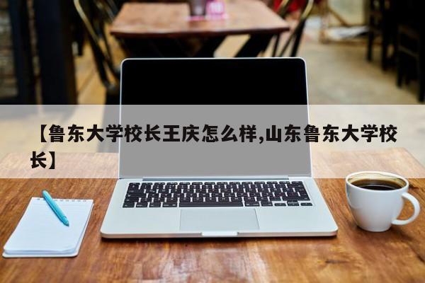 【鲁东大学校长王庆怎么样,山东鲁东大学校长】