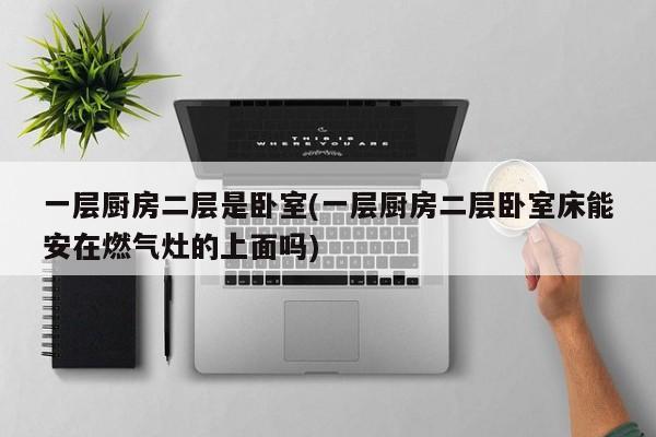 一层厨房二层是卧室(一层厨房二层卧室床能安在燃气灶的上面吗)