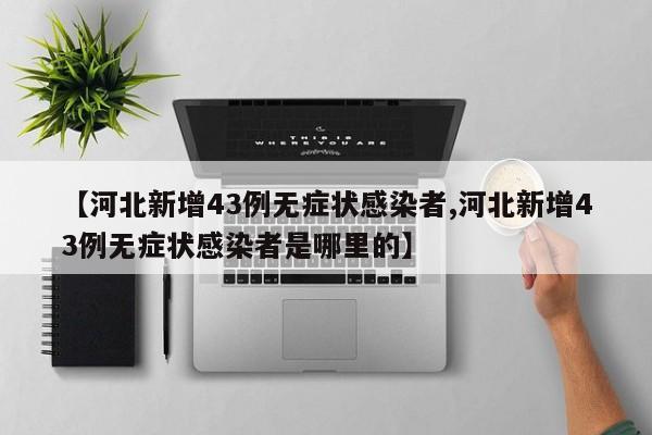 【河北新增43例无症状感染者,河北新增43例无症状感染者是哪里的】