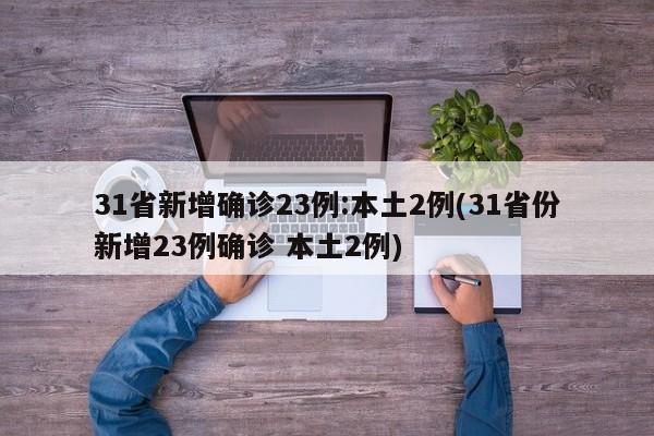 31省新增确诊23例:本土2例(31省份新增23例确诊 本土2例)