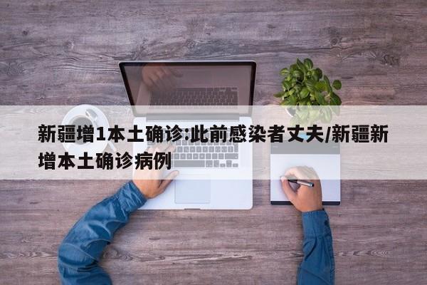 新疆增1本土确诊:此前感染者丈夫/新疆新增本土确诊病例