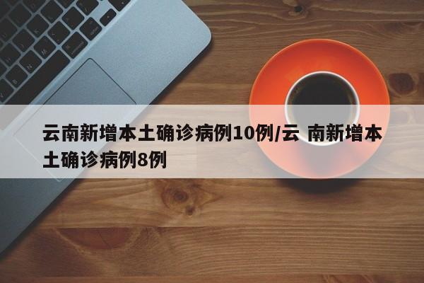 云南新增本土确诊病例10例/云 南新增本土确诊病例8例