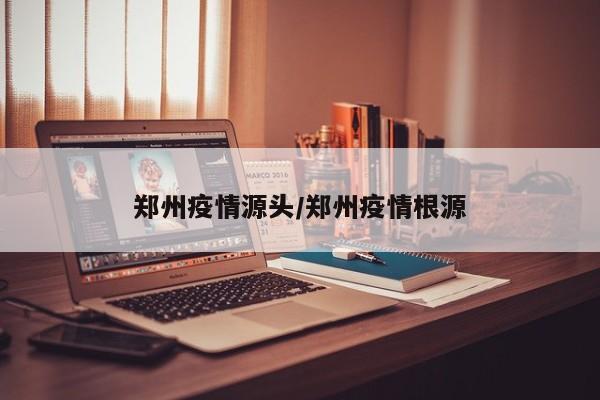 郑州疫情源头/郑州疫情根源