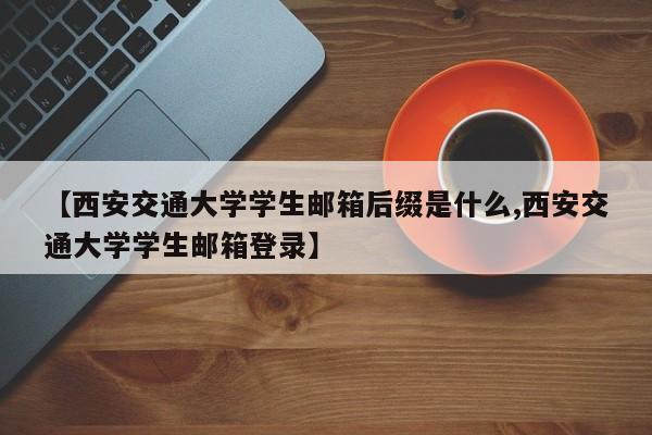 【西安交通大学学生邮箱后缀是什么,西安交通大学学生邮箱登录】
