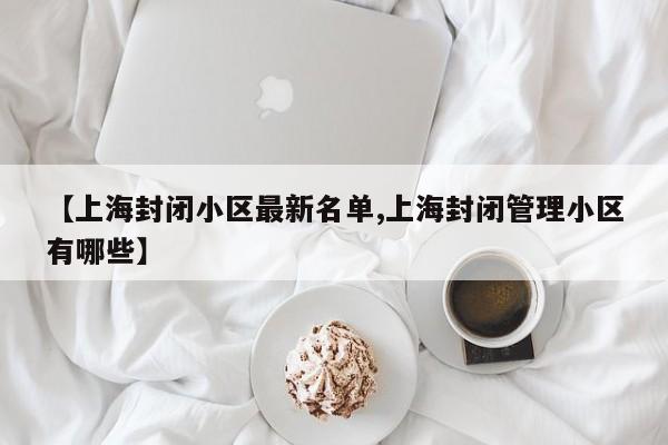 【上海封闭小区最新名单,上海封闭管理小区有哪些】