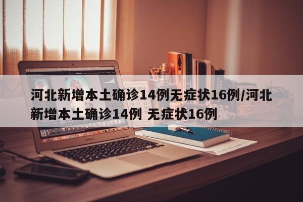 河北新增本土确诊14例无症状16例/河北新增本土确诊14例 无症状16例