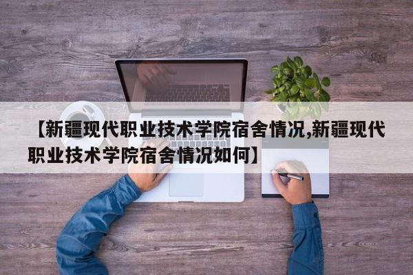 【新疆现代职业技术学院宿舍情况,新疆现代职业技术学院宿舍情况如何】