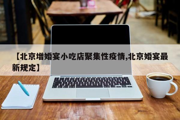 【北京增婚宴小吃店聚集性疫情,北京婚宴最新规定】