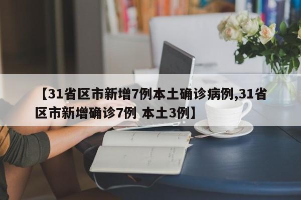 【31省区市新增7例本土确诊病例,31省区市新增确诊7例 本土3例】