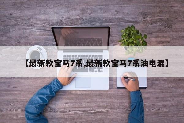 【最新款宝马7系,最新款宝马7系油电混】