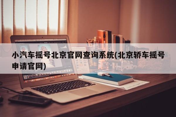 小汽车摇号北京官网查询系统(北京轿车摇号申请官网)