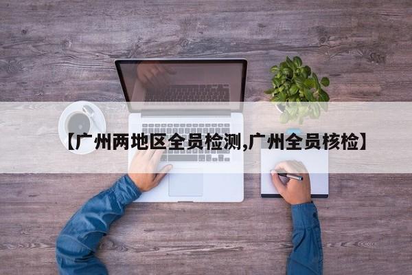 【广州两地区全员检测,广州全员核检】