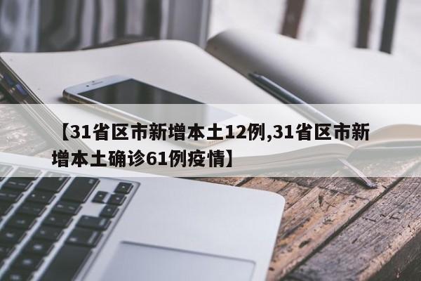 【31省区市新增本土12例,31省区市新增本土确诊61例疫情】