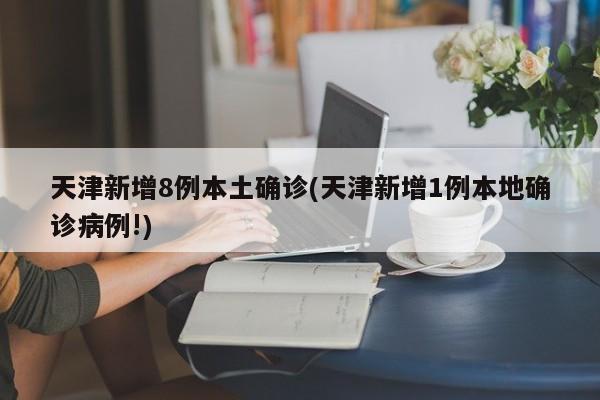 天津新增8例本土确诊(天津新增1例本地确诊病例!)