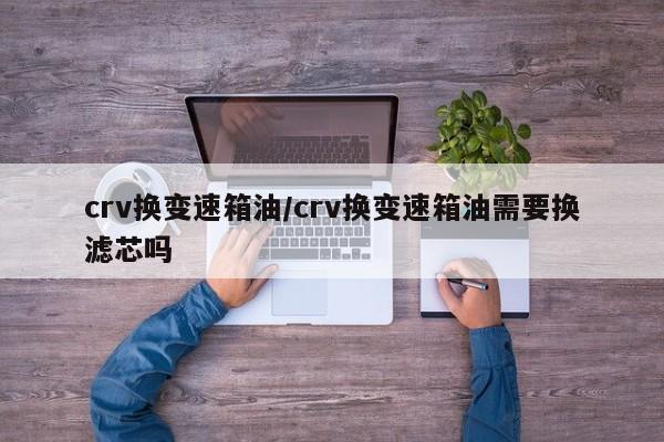 crv换变速箱油/crv换变速箱油需要换滤芯吗