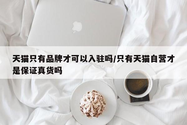 天猫只有品牌才可以入驻吗/只有天猫自营才是保证真货吗