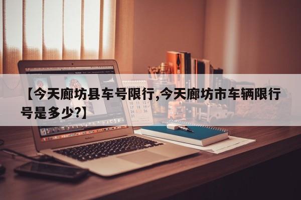 【今天廊坊县车号限行,今天廊坊市车辆限行号是多少?】