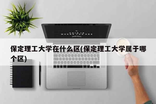 保定理工大学在什么区(保定理工大学属于哪个区)