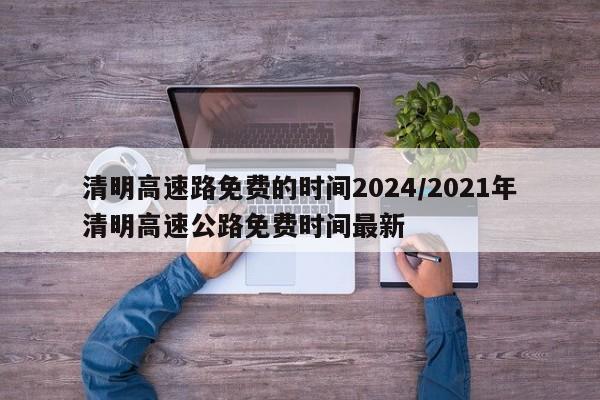 清明高速路免费的时间2024/2021年清明高速公路免费时间最新