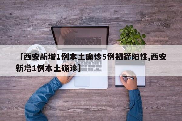 【西安新增1例本土确诊5例初筛阳性,西安新增1例本土确诊】