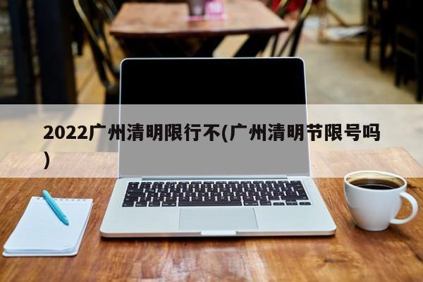 2022广州清明限行不(广州清明节限号吗)