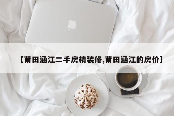 【莆田涵江二手房精装修,莆田涵江的房价】