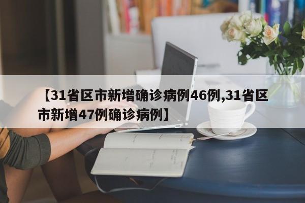 【31省区市新增确诊病例46例,31省区市新增47例确诊病例】