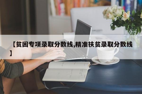 【贫困专项录取分数线,精准扶贫录取分数线】
