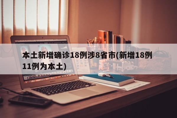 本土新增确诊18例涉8省市(新增18例 11例为本土)