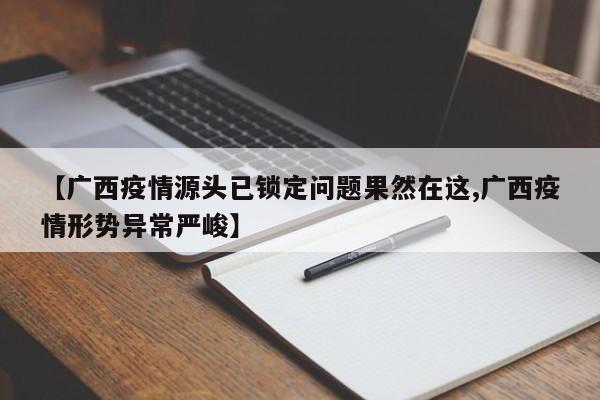 【广西疫情源头已锁定问题果然在这,广西疫情形势异常严峻】