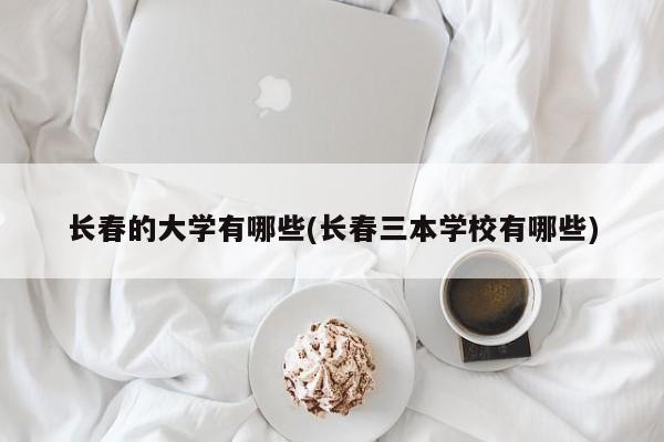 长春的大学有哪些(长春三本学校有哪些)