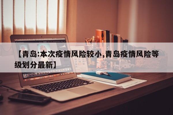 【青岛:本次疫情风险较小,青岛疫情风险等级划分最新】